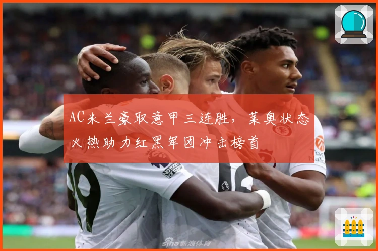 AC米兰豪取意甲三连胜，莱奥状态火热助力红黑军团冲击榜首
