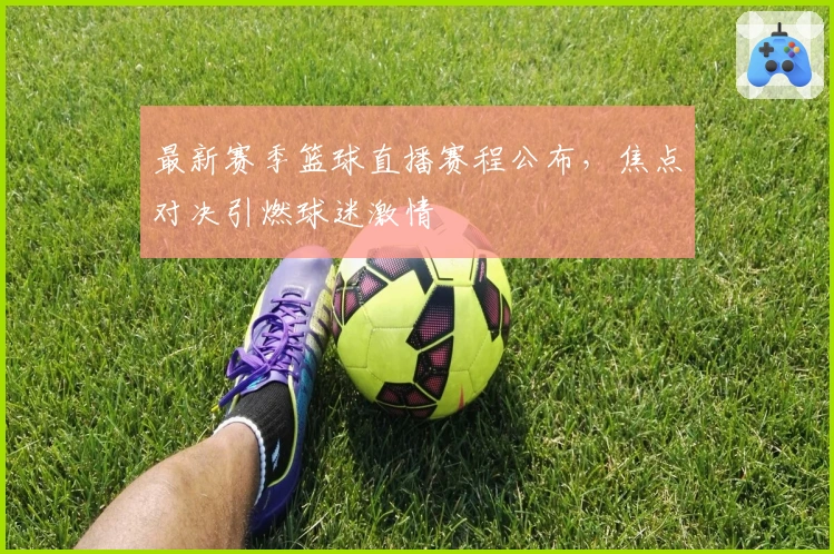 最新赛季篮球直播赛程公布，焦点对决引燃球迷激情