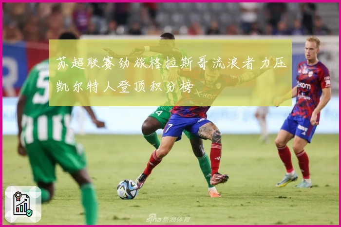 苏超联赛劲旅格拉斯哥流浪者力压凯尔特人登顶积分榜