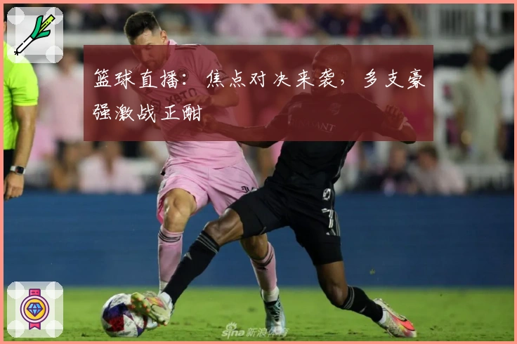 篮球直播：焦点对决来袭，多支豪强激战正酣