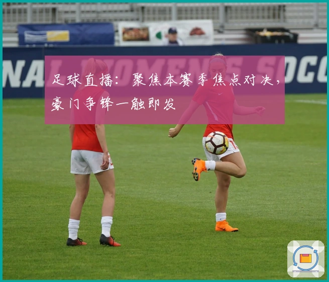 足球直播：聚焦本赛季焦点对决，豪门争锋一触即发