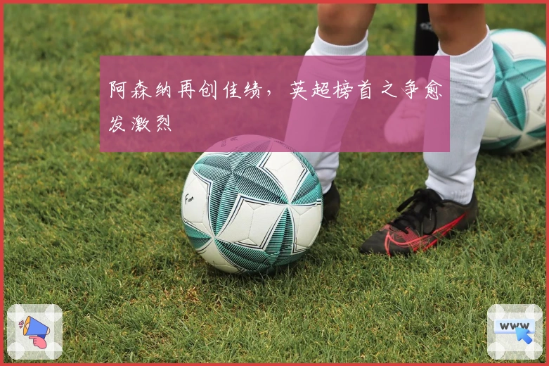 阿森纳再创佳绩，英超榜首之争愈发激烈