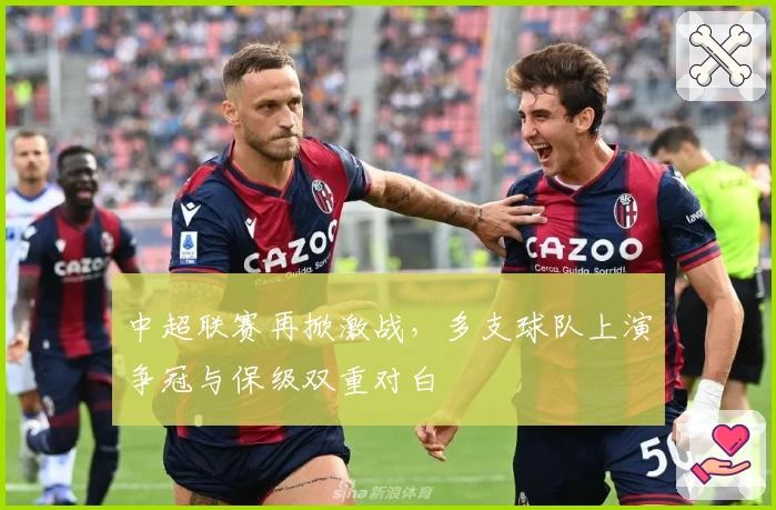 中超联赛再掀激战，多支球队上演争冠与保级双重对白