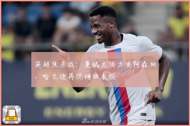 英超焦点战：曼城主场力克阿森纳，哈兰德再现神级表现