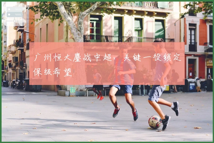 广州恒大鏖战中超，关键一役锁定保级希望