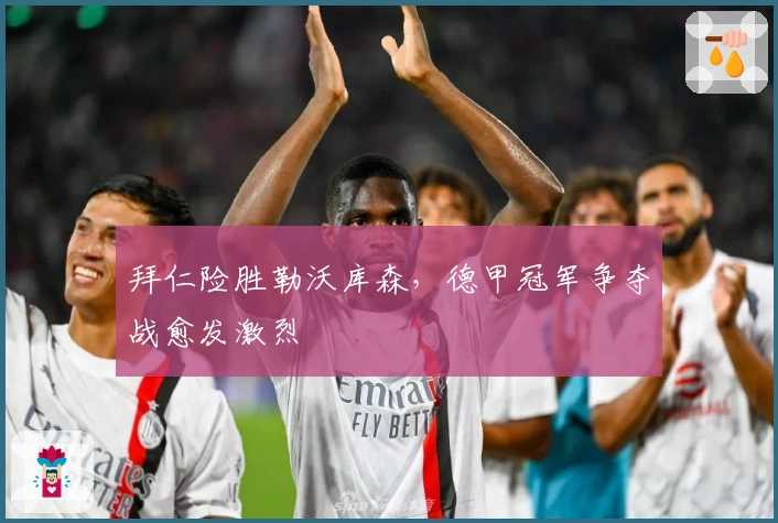 拜仁险胜勒沃库森，德甲冠军争夺战愈发激烈