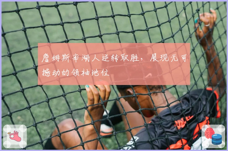 詹姆斯率湖人逆转取胜，展现无可撼动的领袖地位