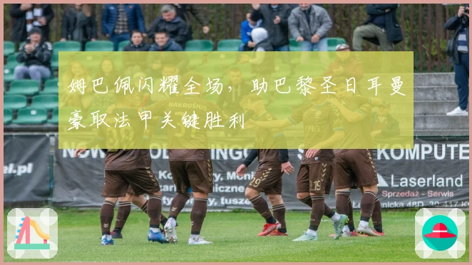 姆巴佩闪耀全场，助巴黎圣日耳曼豪取法甲关键胜利