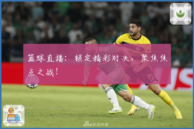 篮球直播：锁定精彩对决，聚焦焦点之战！