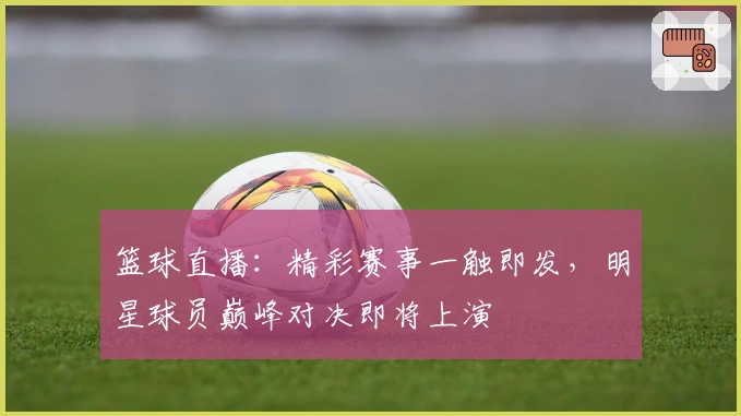 篮球直播：精彩赛事一触即发，明星球员巅峰对决即将上演