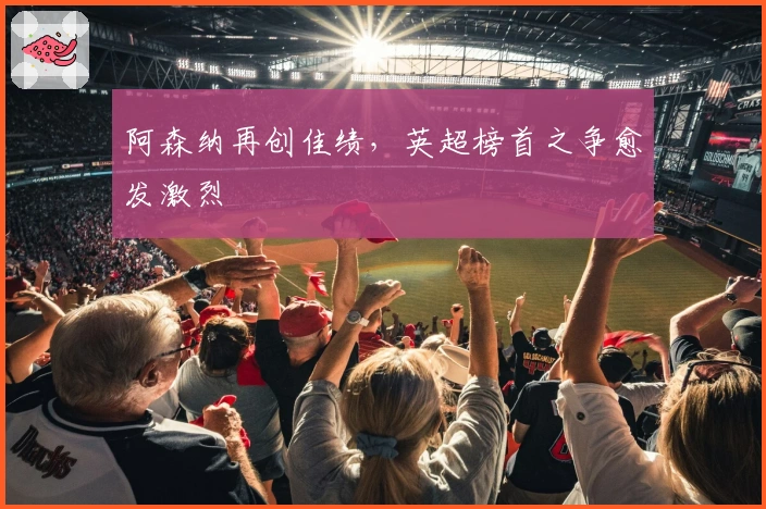 阿森纳再创佳绩，英超榜首之争愈发激烈