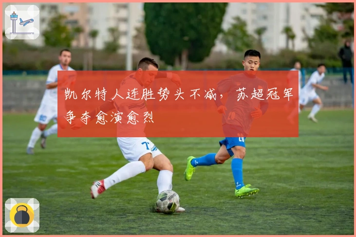 凯尔特人连胜势头不减，苏超冠军争夺愈演愈烈