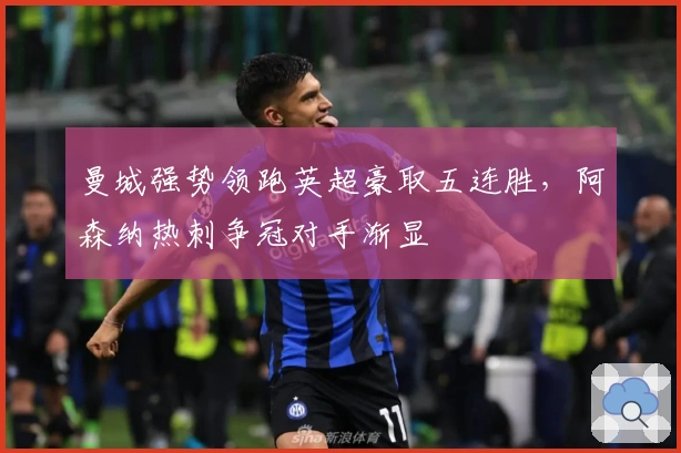 曼城强势领跑英超豪取五连胜，阿森纳热刺争冠对手渐显