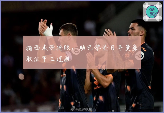 梅西表现抢眼，助巴黎圣日耳曼豪取法甲三连胜