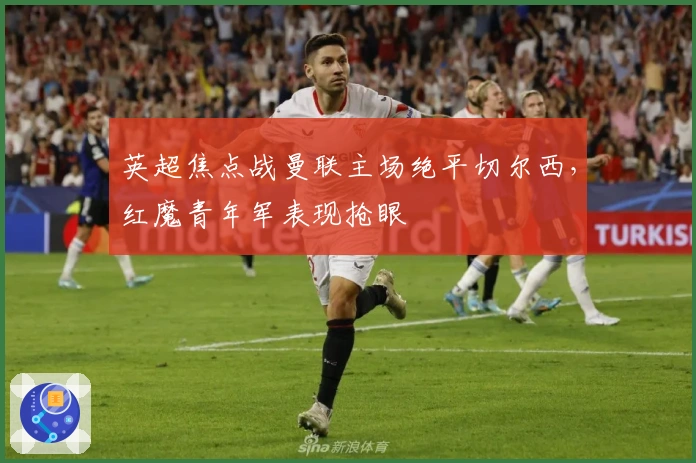 英超焦点战曼联主场绝平切尔西，红魔青年军表现抢眼
