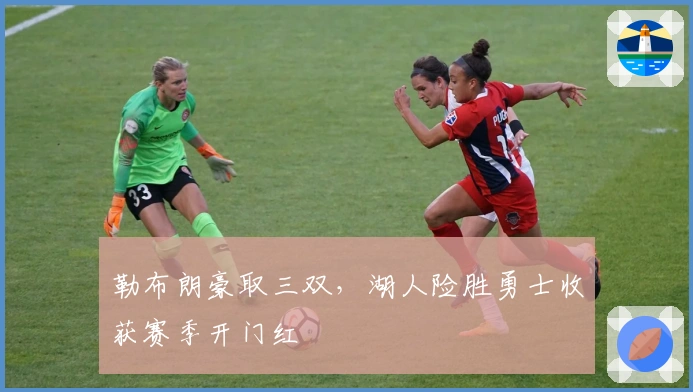 勒布朗豪取三双，湖人险胜勇士收获赛季开门红