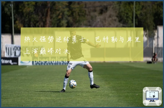 热火强势逆转勇士，巴特勒与库里上演巅峰对决