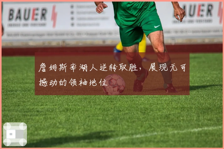 詹姆斯率湖人逆转取胜，展现无可撼动的领袖地位