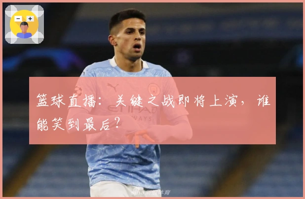 篮球直播：关键之战即将上演，谁能笑到最后？