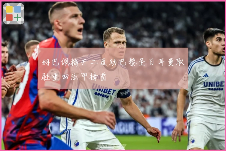 姆巴佩梅开二度助巴黎圣日耳曼取胜重回法甲榜首