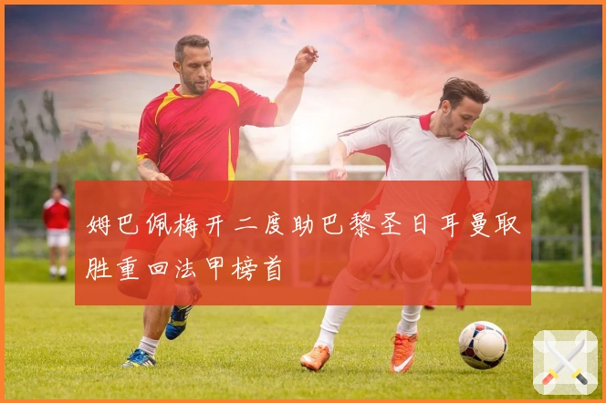 姆巴佩梅开二度助巴黎圣日耳曼取胜重回法甲榜首